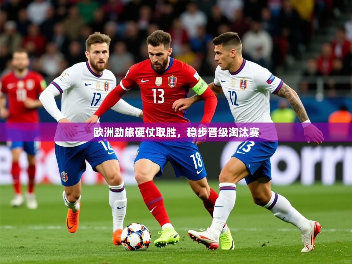 2025kaiyun体育在线登陆入口欧洲劲旅硬仗取胜，稳步晋级淘汰赛