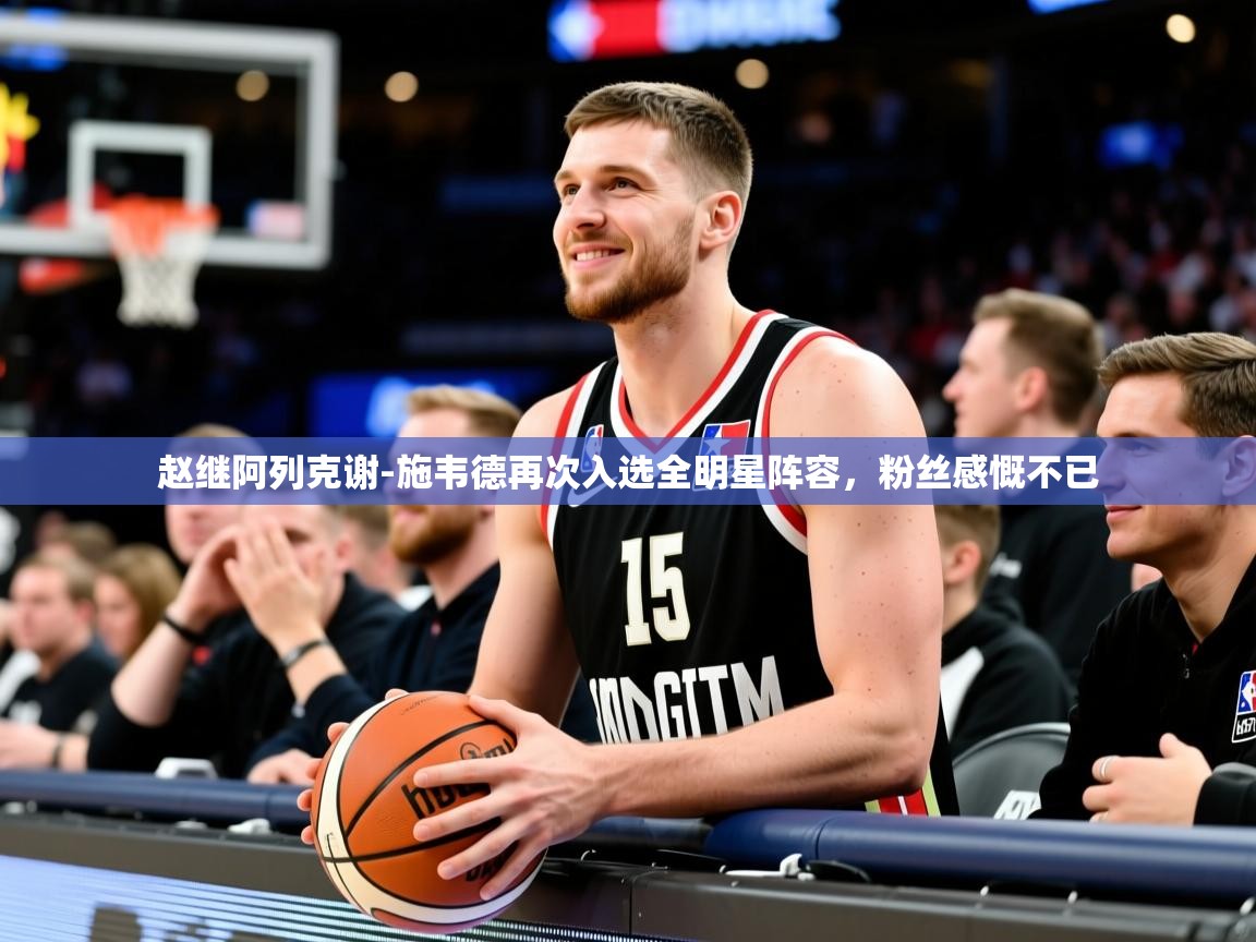 2025开云体育登入赵继阿列克谢-施韦德再次入选全明星阵容，粉丝感慨不已