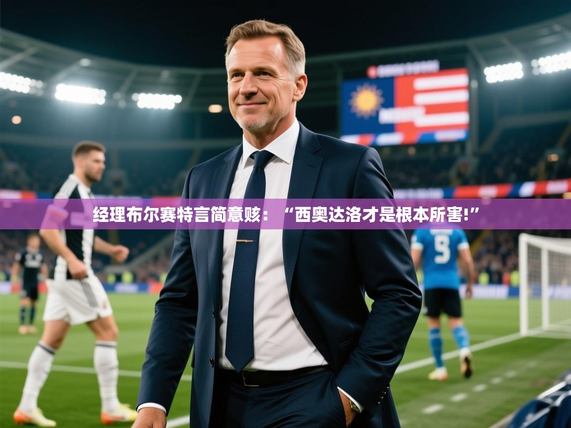 2025开云体育app入口下载官网经理布尔赛特言简意赅：“西奥达洛才是根本所害!”  第2张
