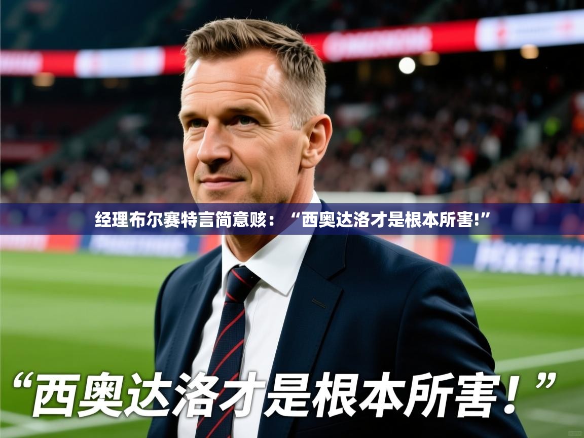 2025开云体育app入口下载官网经理布尔赛特言简意赅：“西奥达洛才是根本所害!”  第1张