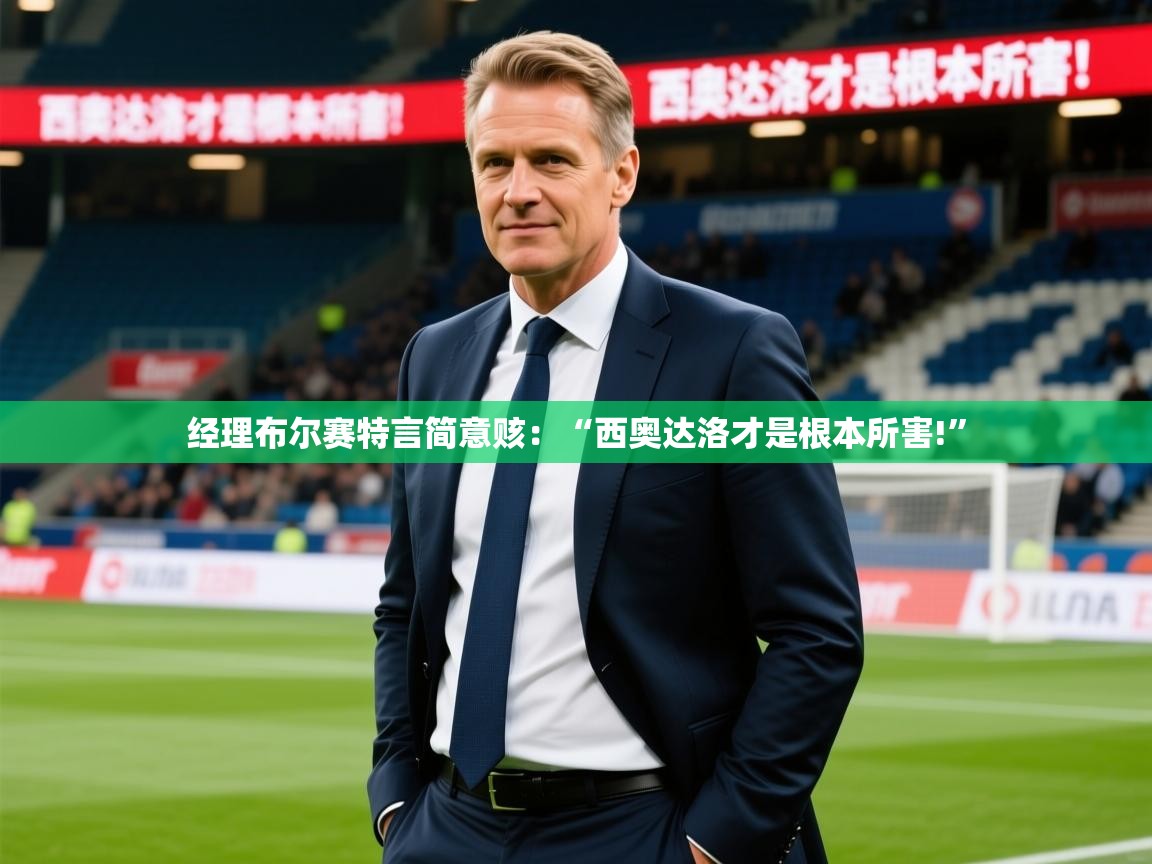 2025开云体育app入口下载官网经理布尔赛特言简意赅：“西奥达洛才是根本所害!”  第4张