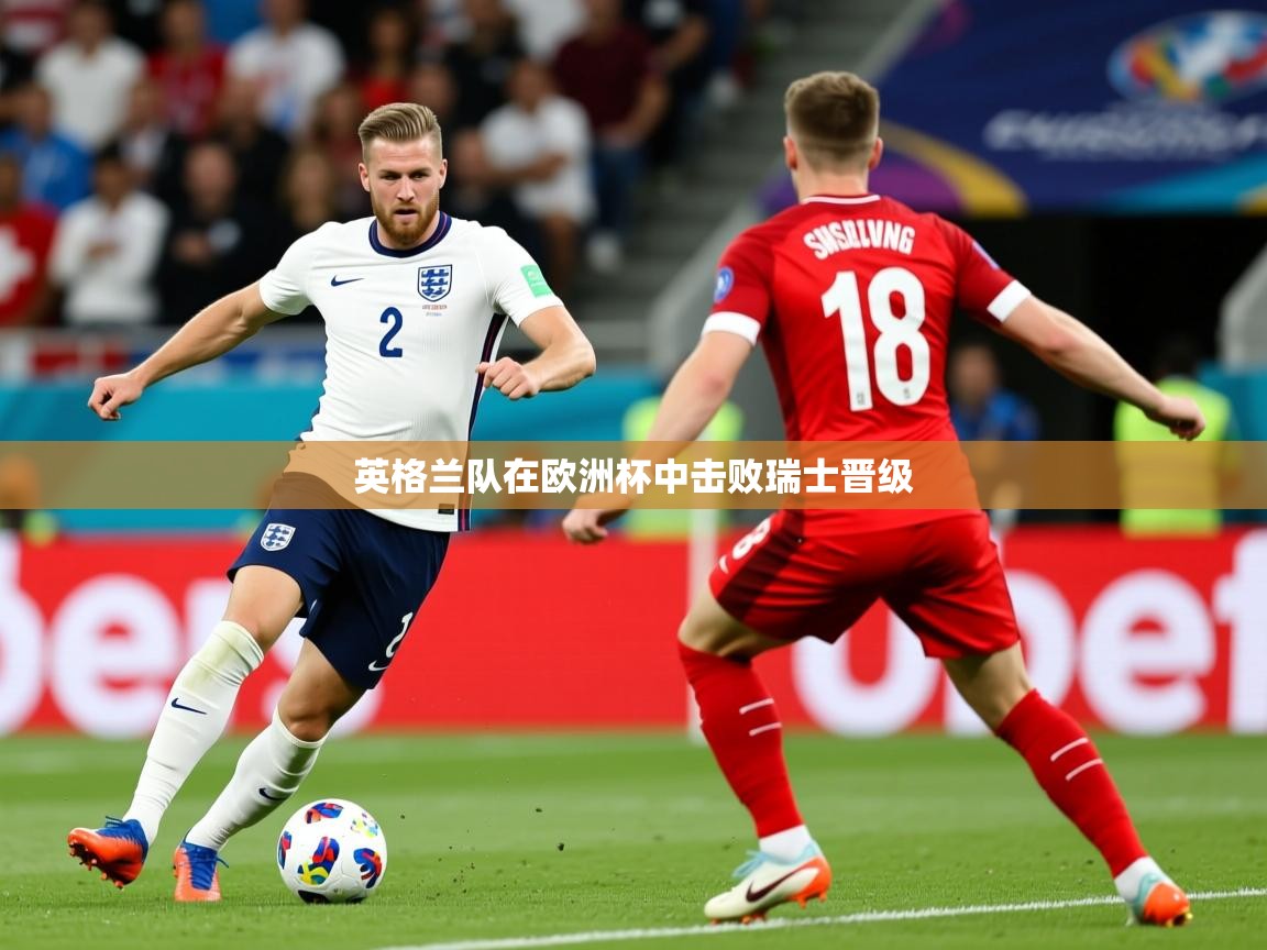 2025开云体育app网页版入口英格兰队在欧洲杯中击败瑞士晋级  第4张