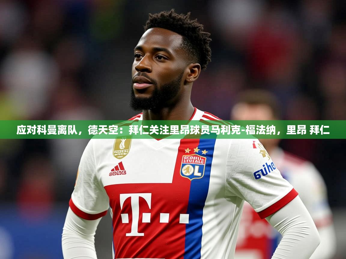 2025开云体育app官网下载地址应对科曼离队，德天空：拜仁关注里昂球员马利克-福法纳，里昂 拜仁