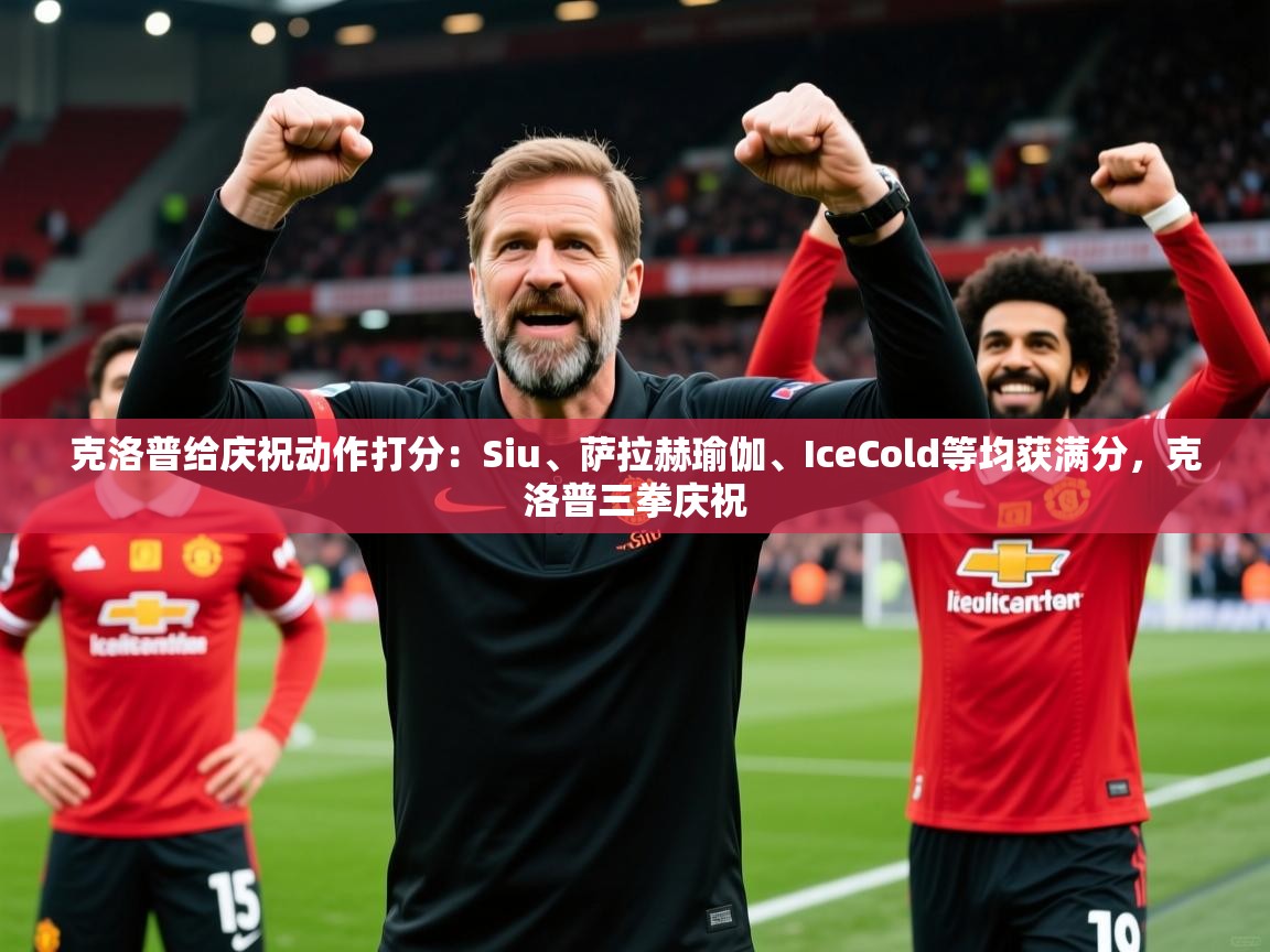 2025开云体育登入克洛普给庆祝动作打分：Siu、萨拉赫瑜伽、IceCold等均获满分，克洛普三拳庆祝  第2张