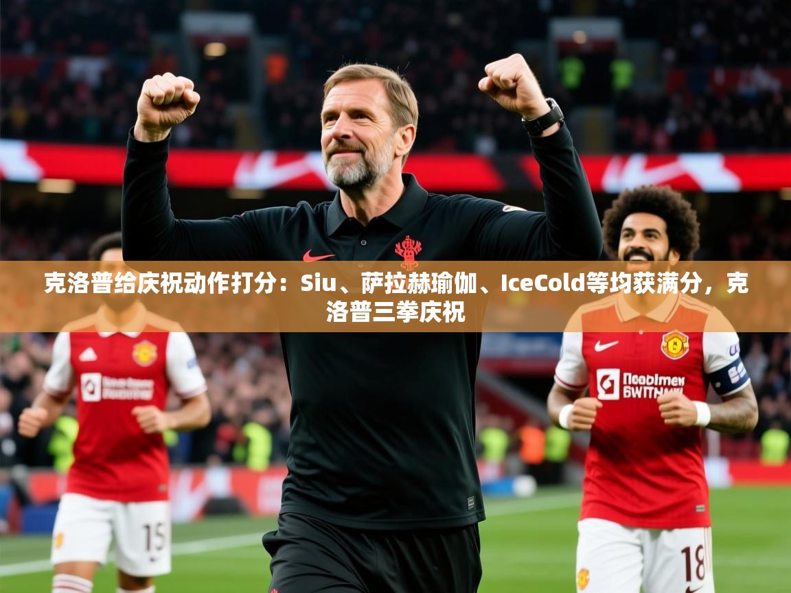 2025开云体育登入克洛普给庆祝动作打分：Siu、萨拉赫瑜伽、IceCold等均获满分，克洛普三拳庆祝  第1张