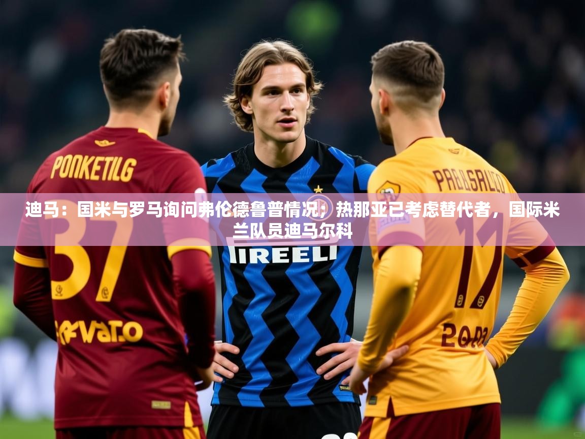 2025开运体育在线登录迪马：国米与罗马询问弗伦德鲁普情况；热那亚已考虑替代者，国际米兰队员迪马尔科  第1张
