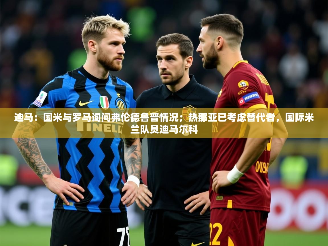 2025开运体育在线登录迪马：国米与罗马询问弗伦德鲁普情况；热那亚已考虑替代者，国际米兰队员迪马尔科  第2张