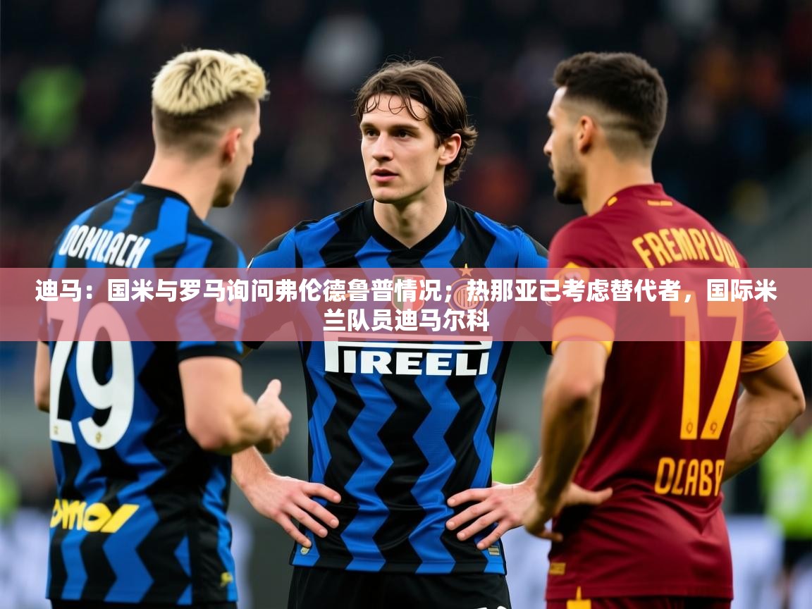 2025开运体育在线登录迪马：国米与罗马询问弗伦德鲁普情况；热那亚已考虑替代者，国际米兰队员迪马尔科  第3张