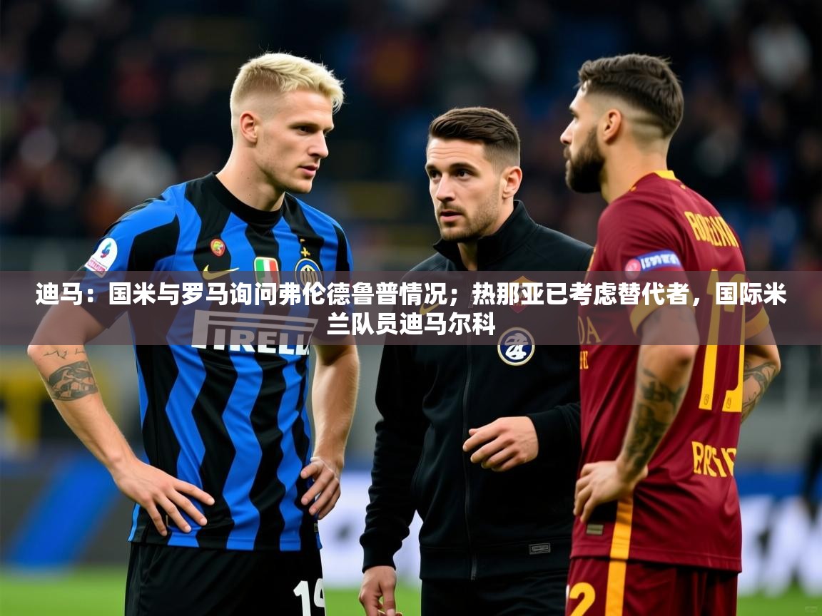 2025开运体育在线登录迪马：国米与罗马询问弗伦德鲁普情况；热那亚已考虑替代者，国际米兰队员迪马尔科  第4张