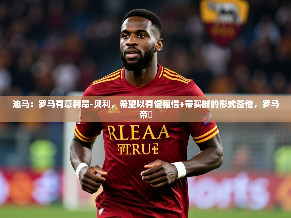 2025开运体育在线网址迪马：罗马有意利昂-贝利，希望以有偿租借+带买断的形式签他，罗马帝囯