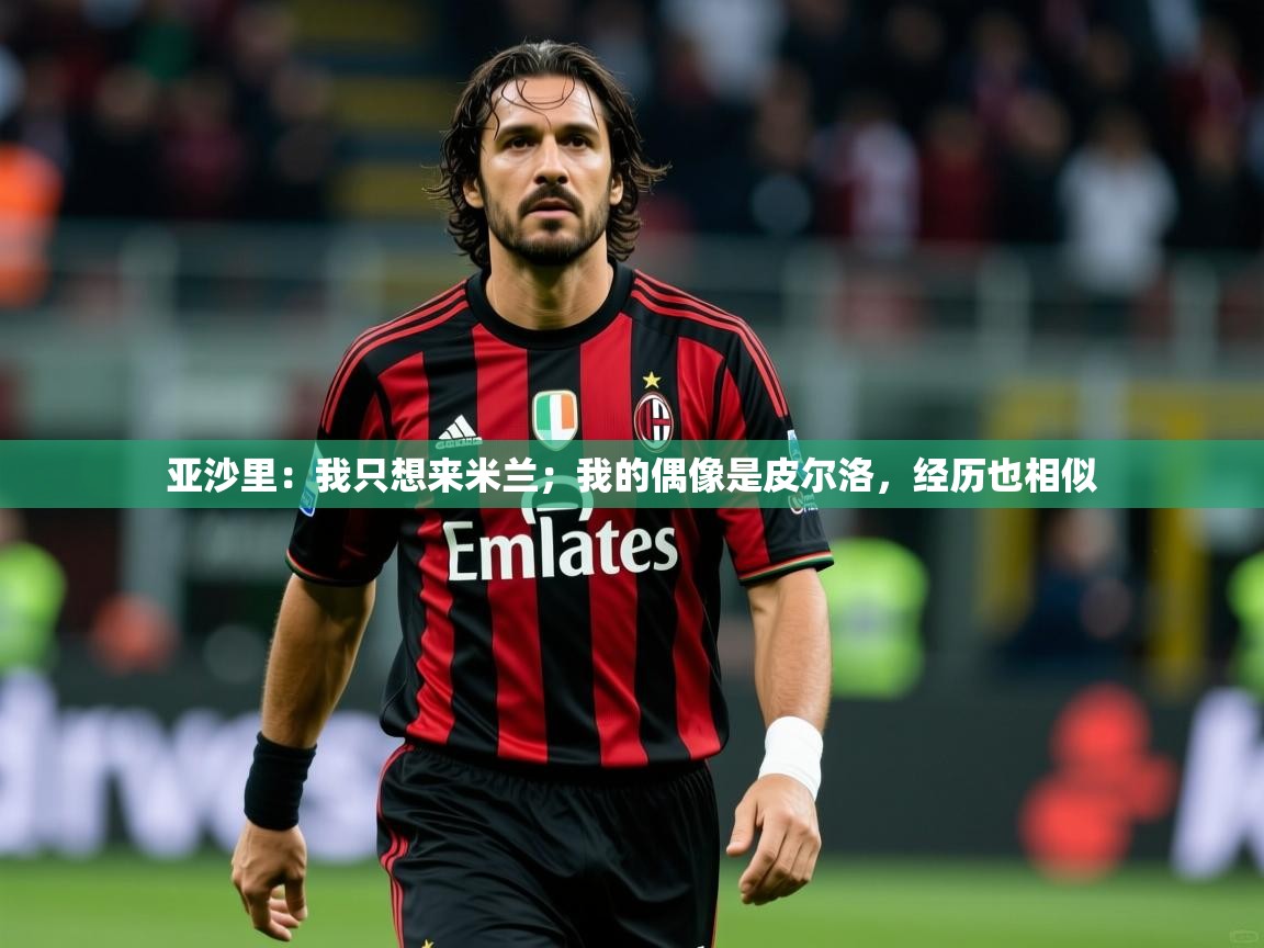 2025开云体育官网入口亚沙里：我只想来米兰；我的偶像是皮尔洛，经历也相似  第1张