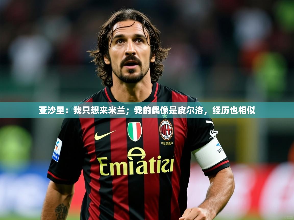 2025开云体育官网入口亚沙里：我只想来米兰；我的偶像是皮尔洛，经历也相似  第2张