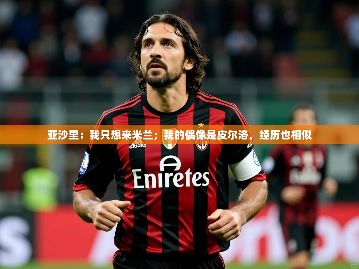 2025开云体育官网入口亚沙里：我只想来米兰；我的偶像是皮尔洛，经历也相似  第4张