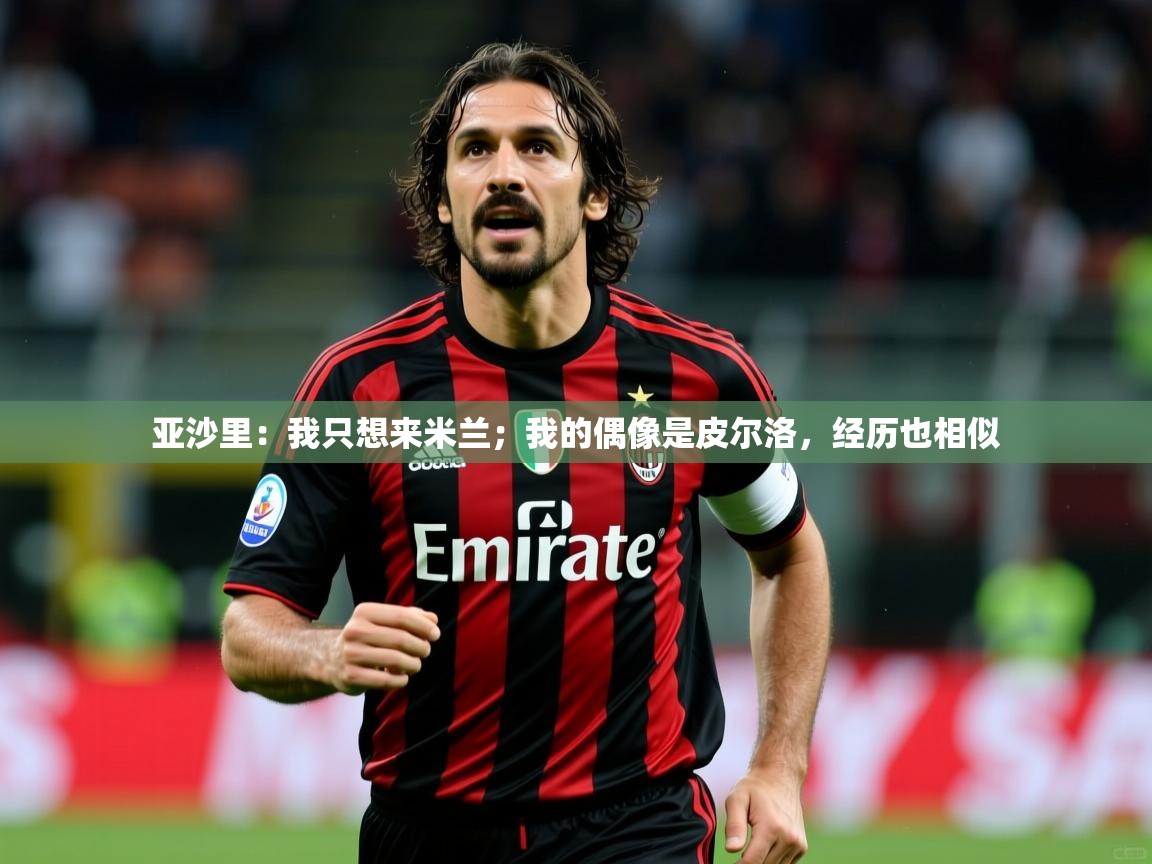 2025开云体育官网入口亚沙里：我只想来米兰；我的偶像是皮尔洛，经历也相似  第3张