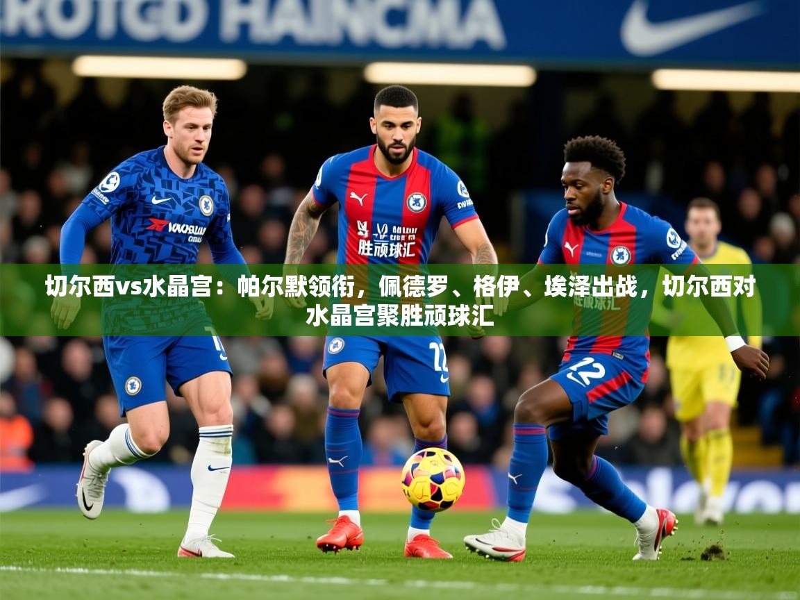 2025开云体育app官网下载地址切尔西vs水晶宫：帕尔默领衔，佩德罗、格伊、埃泽出战，切尔西对水晶宫聚胜顽球汇  第1张