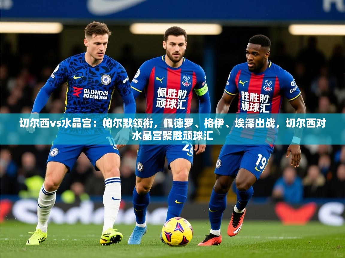 2025开云体育app官网下载地址切尔西vs水晶宫：帕尔默领衔，佩德罗、格伊、埃泽出战，切尔西对水晶宫聚胜顽球汇  第2张