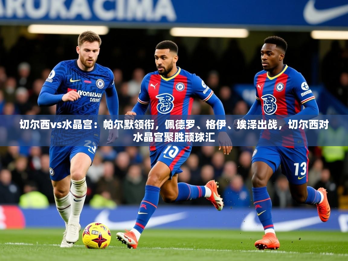 2025开云体育app官网下载地址切尔西vs水晶宫：帕尔默领衔，佩德罗、格伊、埃泽出战，切尔西对水晶宫聚胜顽球汇  第3张