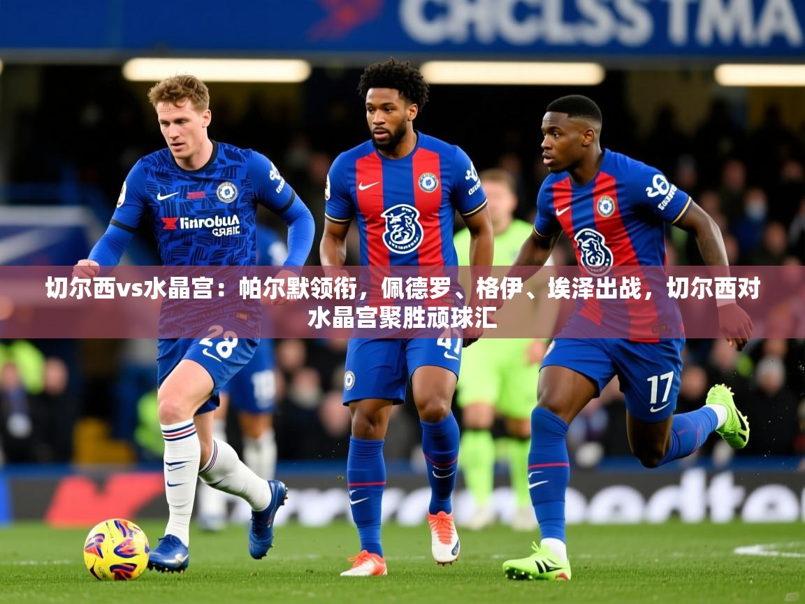 2025开云体育app官网下载地址切尔西vs水晶宫：帕尔默领衔，佩德罗、格伊、埃泽出战，切尔西对水晶宫聚胜顽球汇  第4张