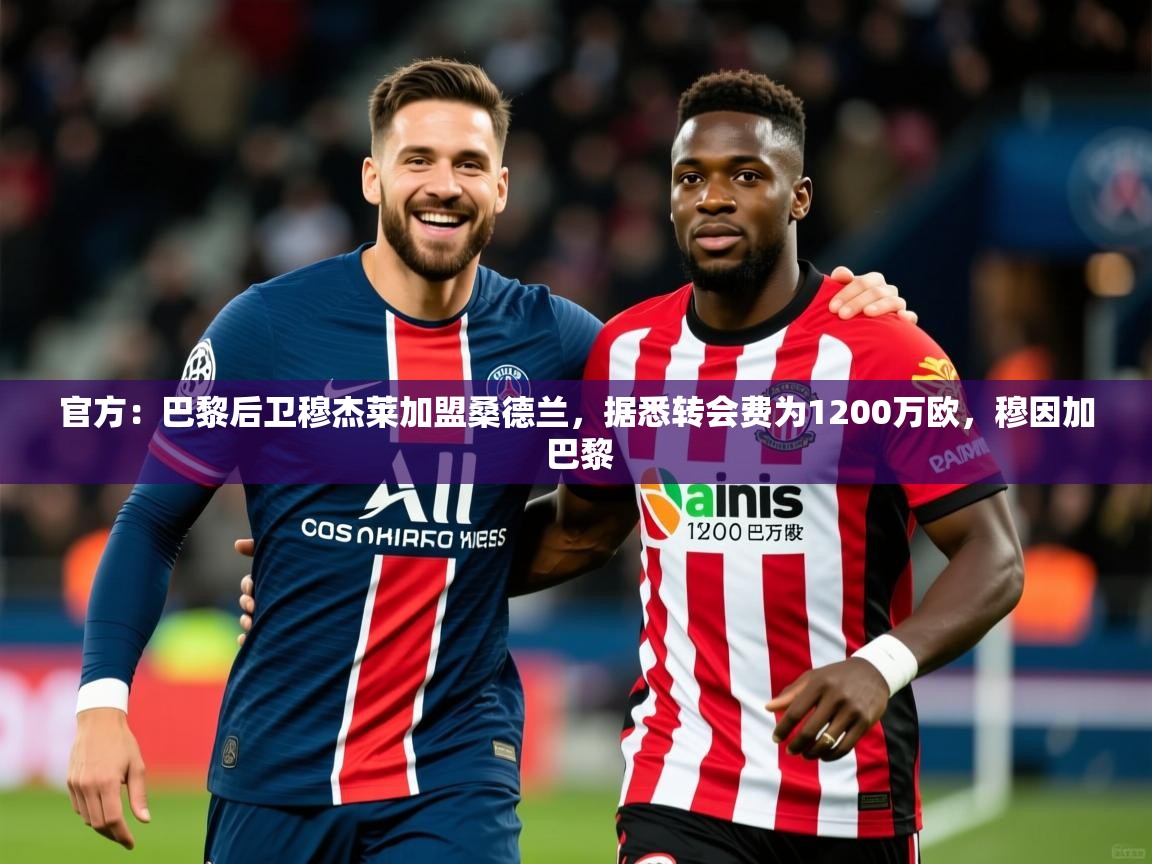 2025开运体育在线官方:巴黎后卫穆杰莱加盟桑德兰,据悉转会费为1200万欧,穆因加 巴黎 第4张