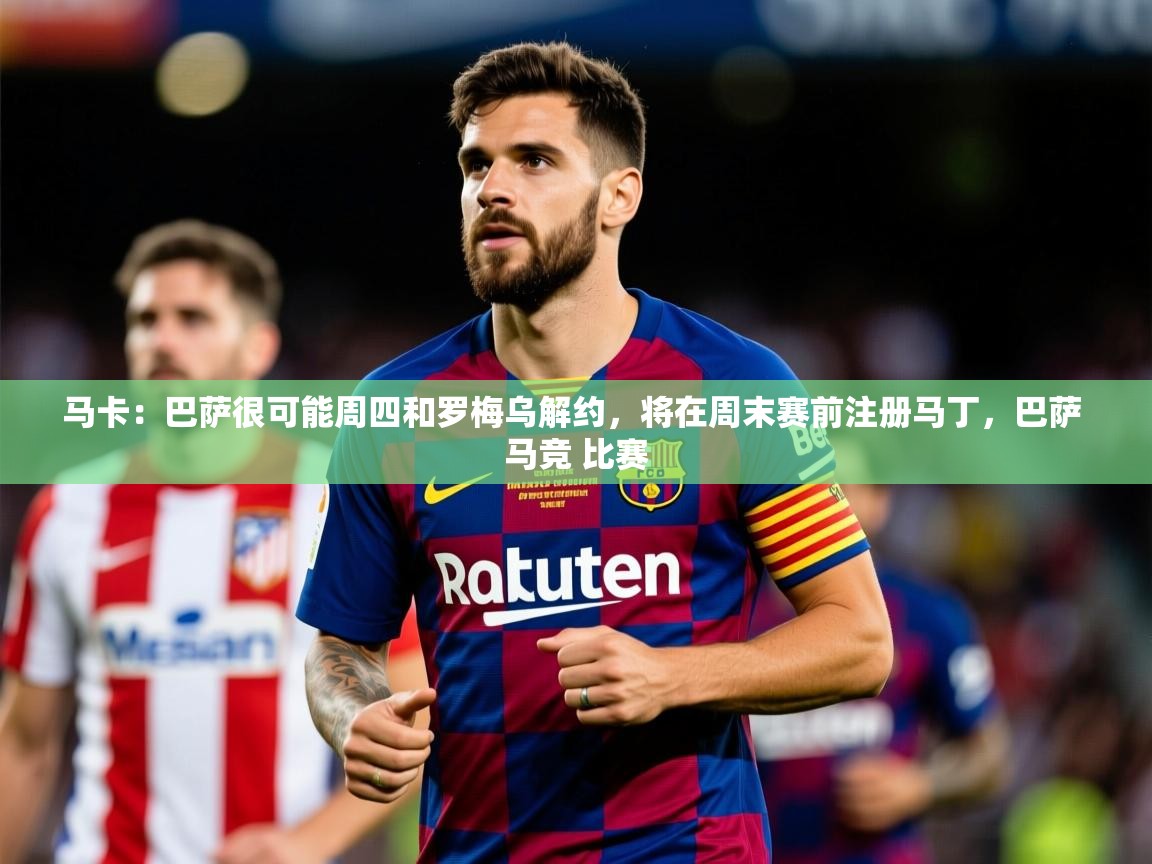 2025kaiyun体育在线官网登录入口马卡：巴萨很可能周四和罗梅乌解约，将在周末赛前注册马丁，巴萨 马竞 比赛