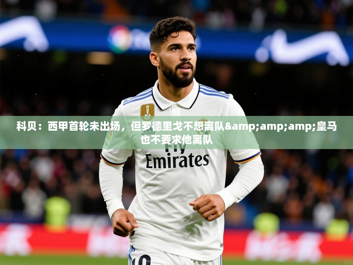 2025开运体育在线登录科贝：西甲首轮未出场，但罗德里戈不想离队&amp;amp;皇马也不要求他离队