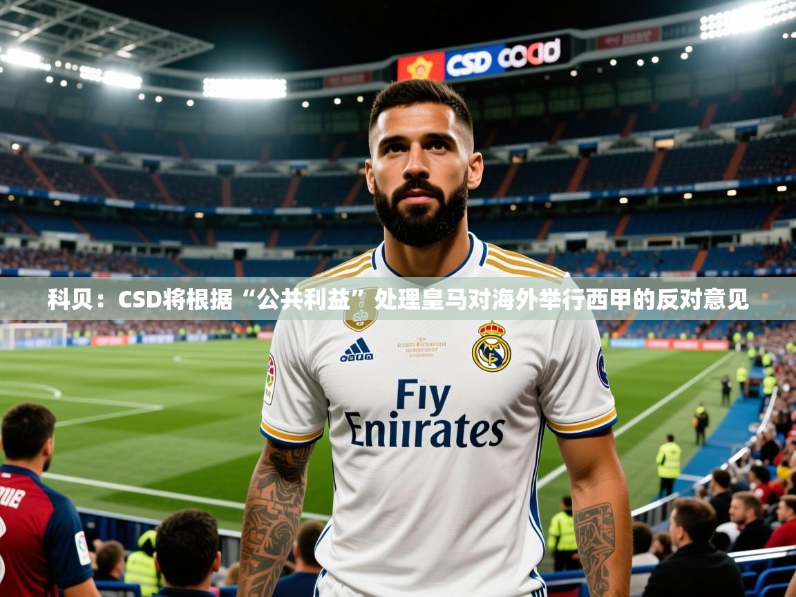 2025开云体育入口客服科贝：CSD将根据“公共利益”处理皇马对海外举行西甲的反对意见
