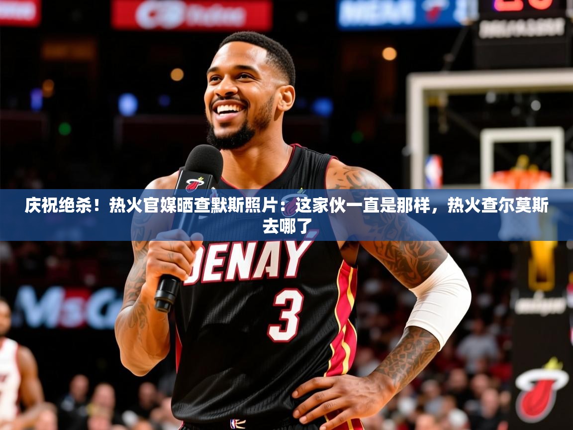 2025开运体育在线网址庆祝绝杀!热火官媒晒查默斯照片:这家伙一直是那样,热火查尔莫斯去哪了 第1张