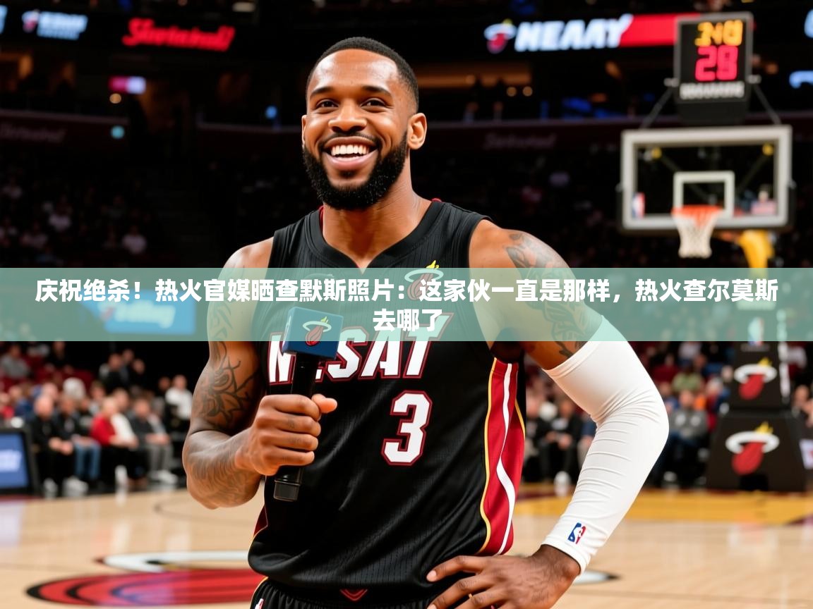 2025开运体育在线网址庆祝绝杀!热火官媒晒查默斯照片:这家伙一直是那样,热火查尔莫斯去哪了 第2张