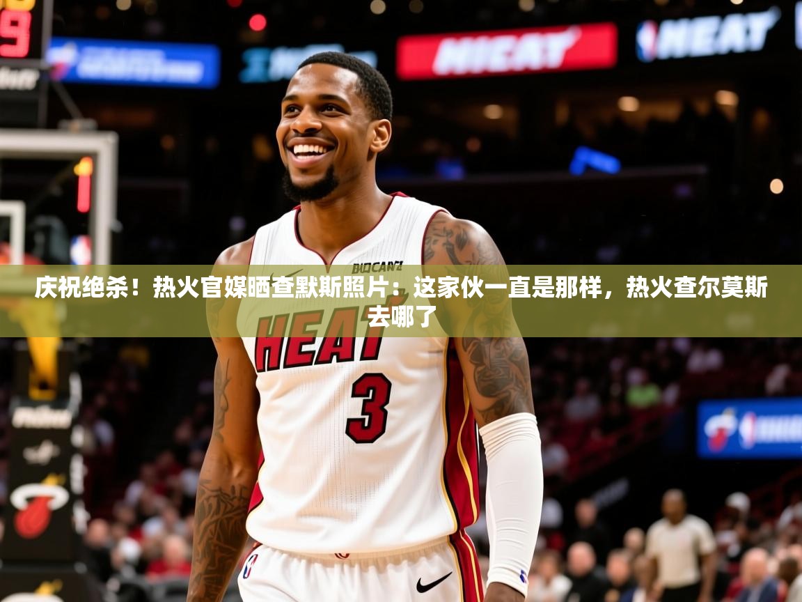 2025开运体育在线网址庆祝绝杀!热火官媒晒查默斯照片:这家伙一直是那样,热火查尔莫斯去哪了 第4张