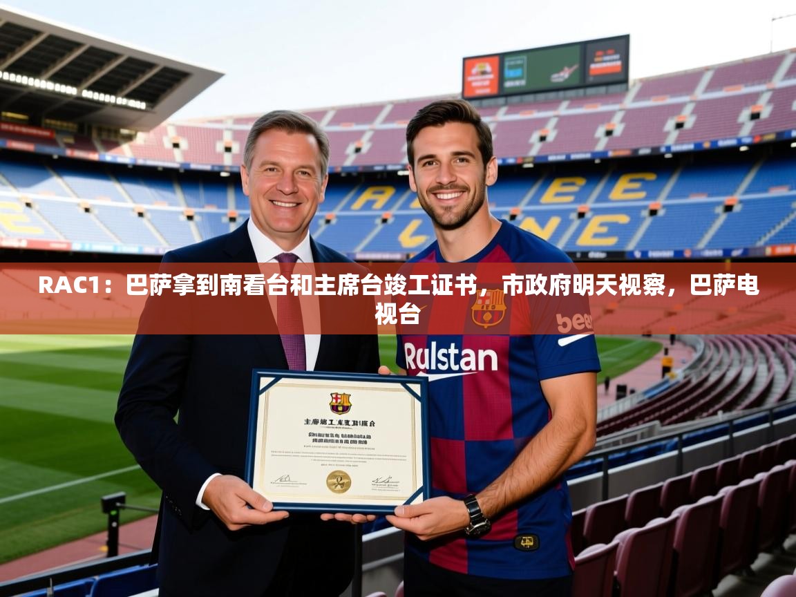 2025开云体育官网在线RAC1：巴萨拿到南看台和主席台竣工证书，市政府明天视察，巴萨电视台  第3张