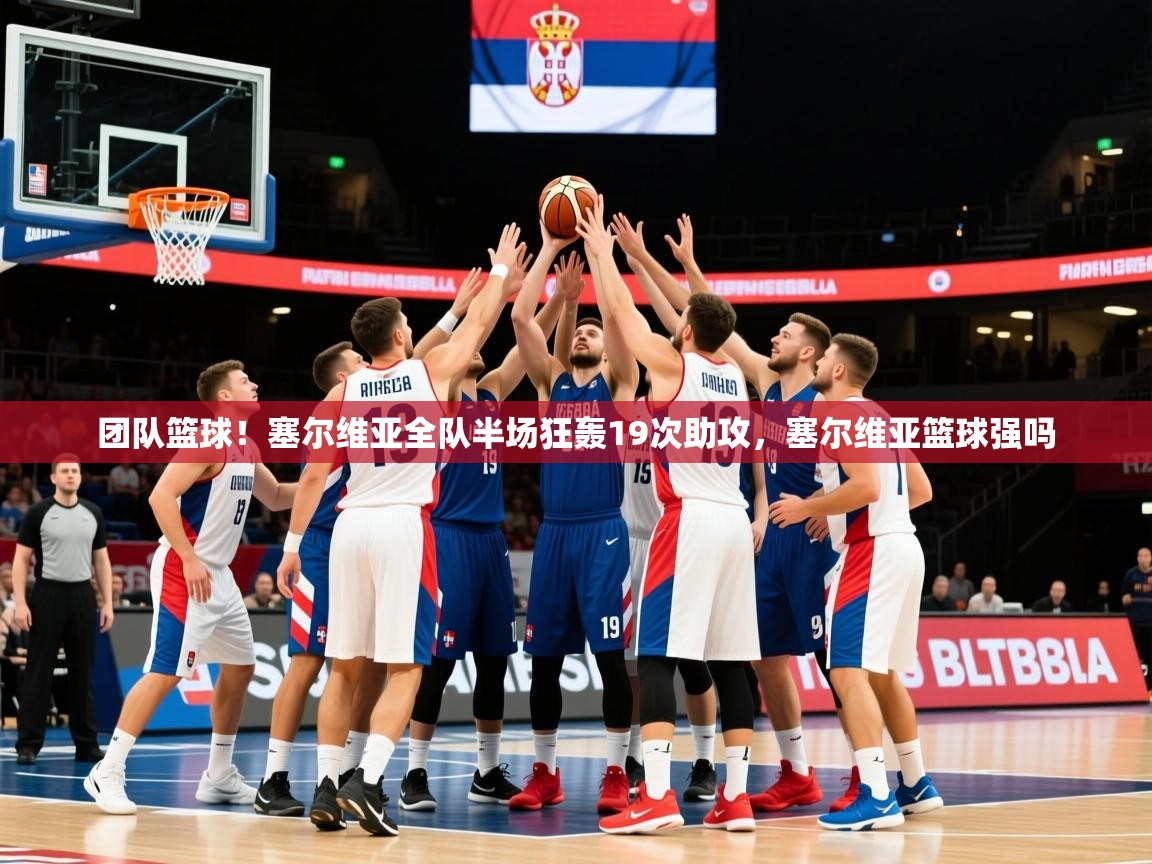 2025kaiyun体育在线官网登录入口团队篮球！塞尔维亚全队半场狂轰19次助攻，塞尔维亚篮球强吗  第1张