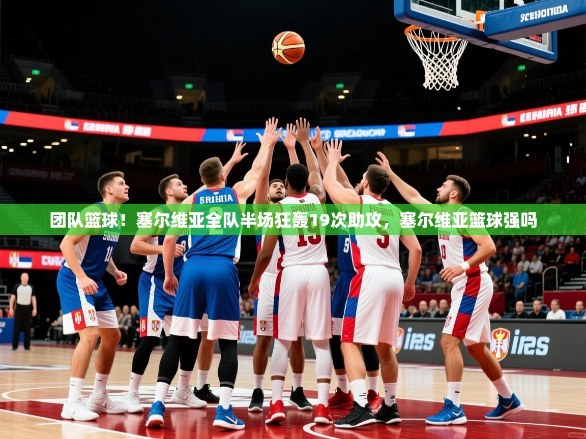 2025kaiyun体育在线官网登录入口团队篮球！塞尔维亚全队半场狂轰19次助攻，塞尔维亚篮球强吗  第3张