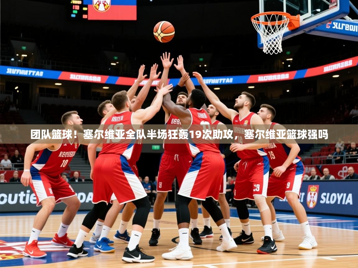 2025kaiyun体育在线官网登录入口团队篮球！塞尔维亚全队半场狂轰19次助攻，塞尔维亚篮球强吗  第4张