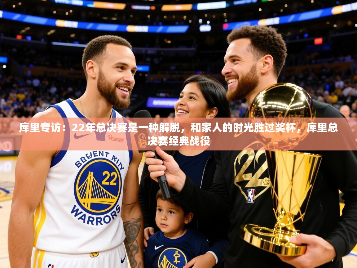 2025开云体育官网app库里专访：22年总决赛是一种解脱，和家人的时光胜过奖杯，库里总决赛经典战役