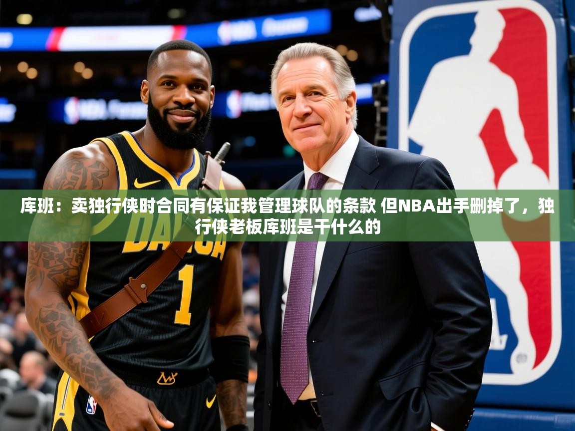 2025开云体育在线玩库班：卖独行侠时合同有保证我管理球队的条款 但NBA出手删掉了，独行侠老板库班是干什么的