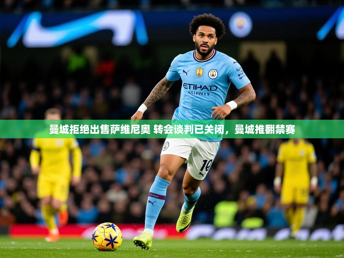 2025开云体育app安装曼城拒绝出售萨维尼奥 转会谈判已关闭，曼城推翻禁赛