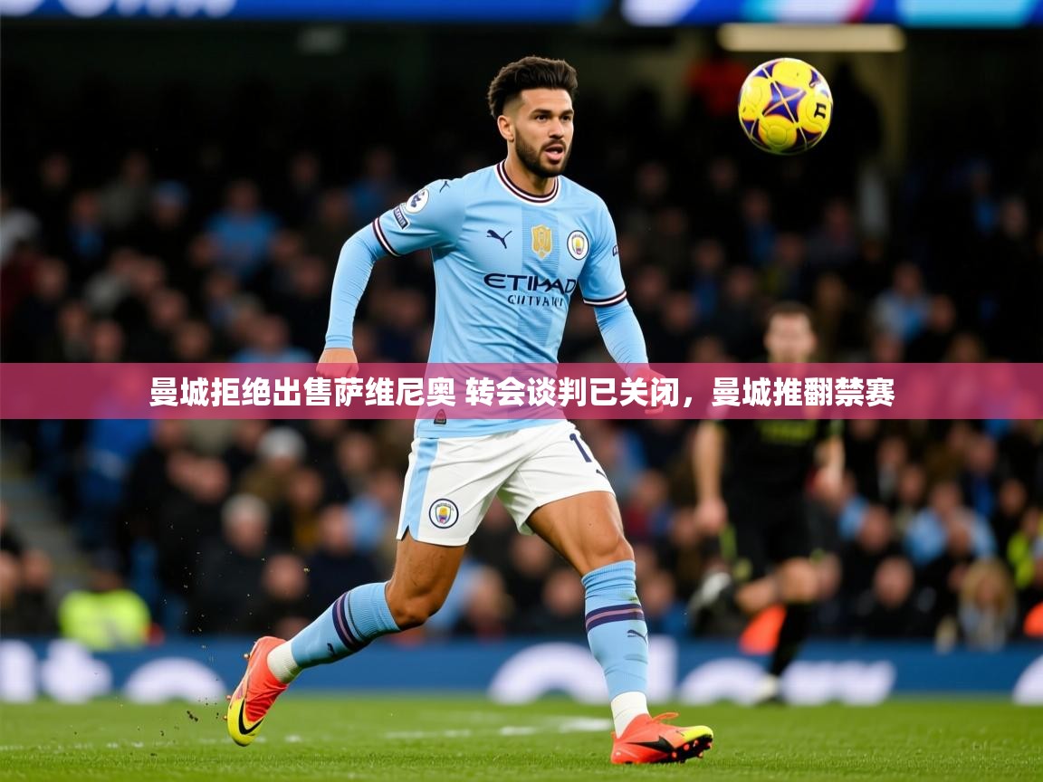 2025开云体育app安装曼城拒绝出售萨维尼奥 转会谈判已关闭,曼城推翻禁赛 第2张