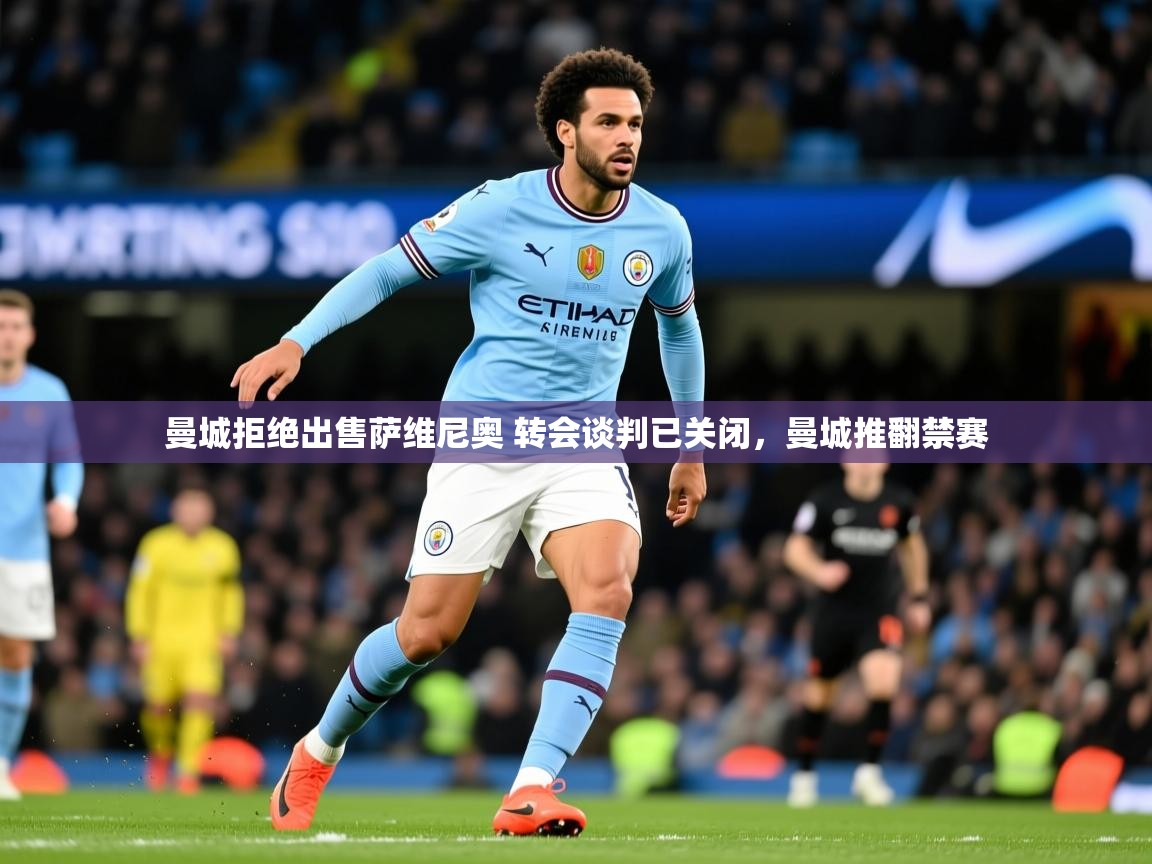 2025开云体育app安装曼城拒绝出售萨维尼奥 转会谈判已关闭,曼城推翻禁赛 第3张