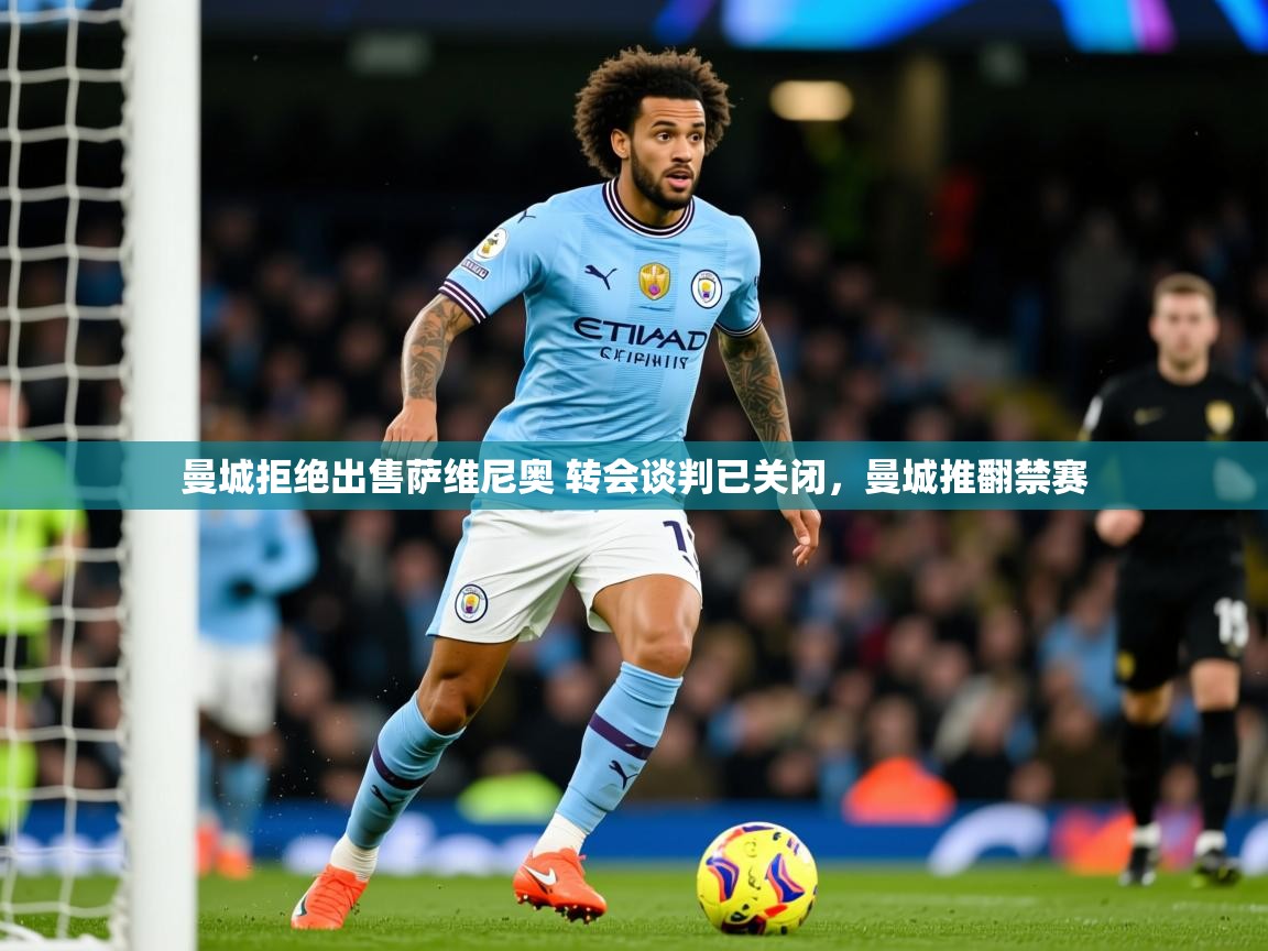2025开云体育app安装曼城拒绝出售萨维尼奥 转会谈判已关闭,曼城推翻禁赛 第4张