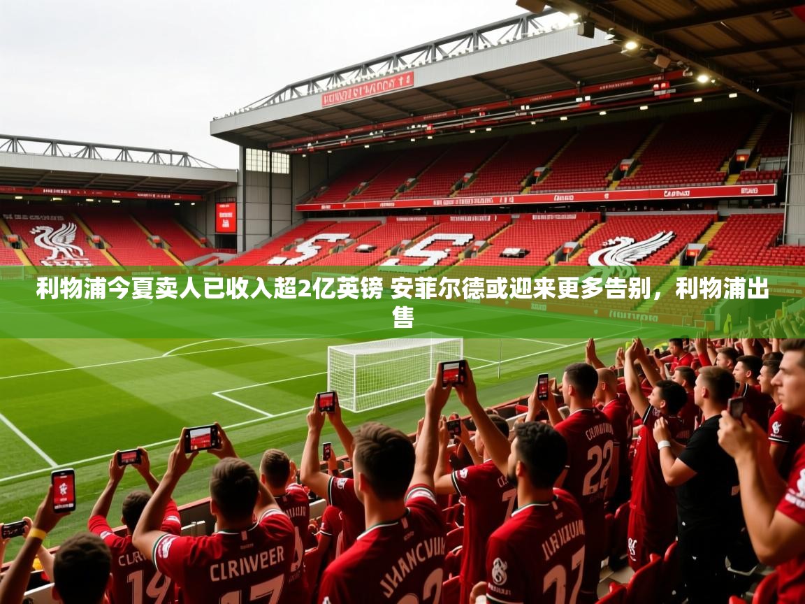 2025开云体育在线下载利物浦今夏卖人已收入超2亿英镑 安菲尔德或迎来更多告别,利物浦出售 第2张