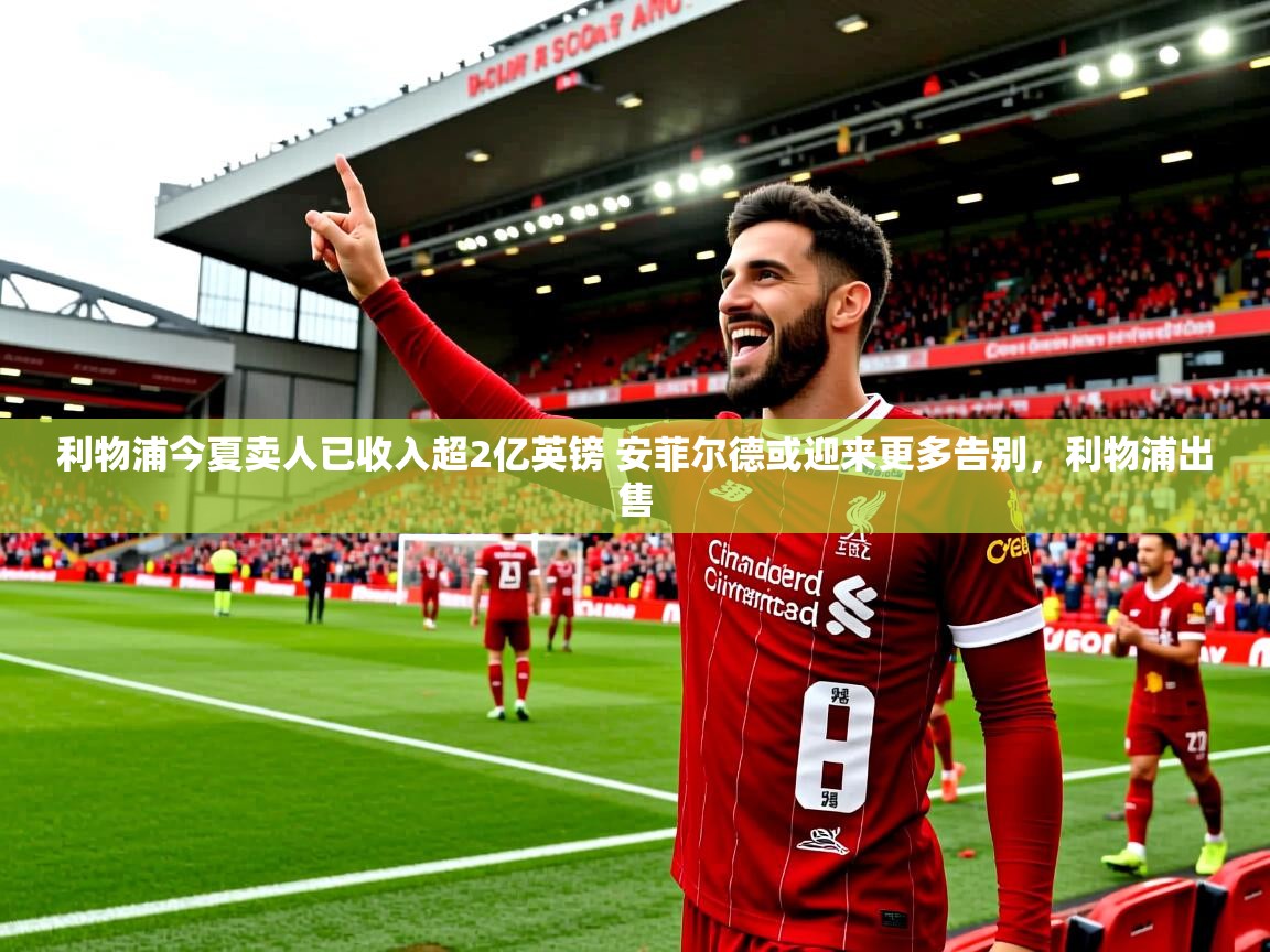 2025开云体育在线下载利物浦今夏卖人已收入超2亿英镑 安菲尔德或迎来更多告别，利物浦出售