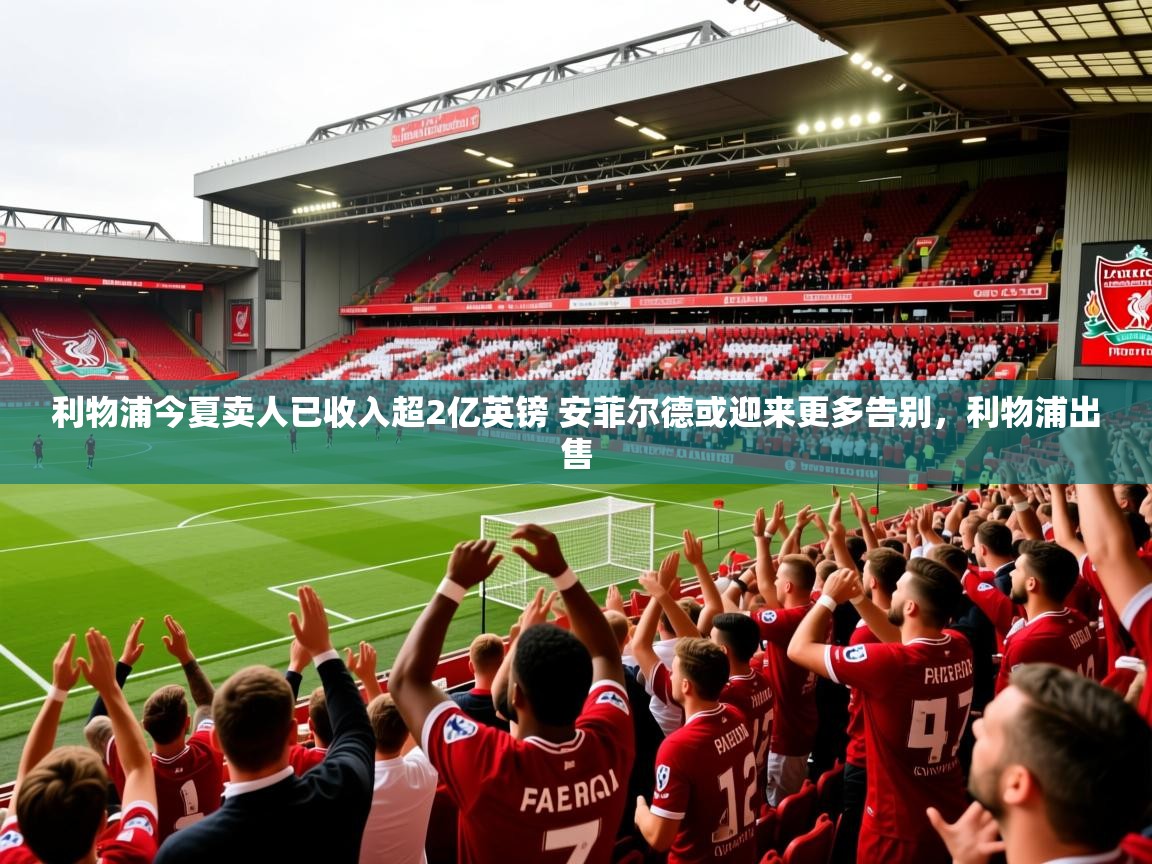 2025开云体育在线下载利物浦今夏卖人已收入超2亿英镑 安菲尔德或迎来更多告别,利物浦出售 第3张