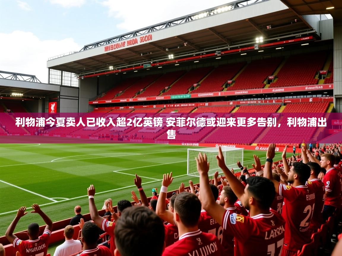 2025开云体育在线下载利物浦今夏卖人已收入超2亿英镑 安菲尔德或迎来更多告别,利物浦出售 第4张