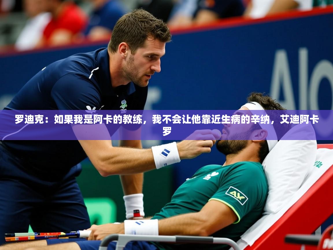 2025开云体育app官方罗迪克：如果我是阿卡的教练，我不会让他靠近生病的辛纳，艾迪阿卡罗