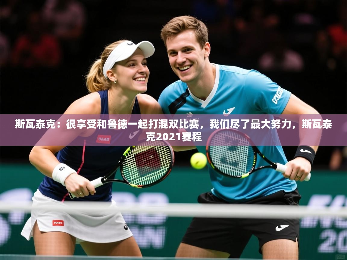 2025开云体育官网下载斯瓦泰克：很享受和鲁德一起打混双比赛，我们尽了最大努力，斯瓦泰克2021赛程