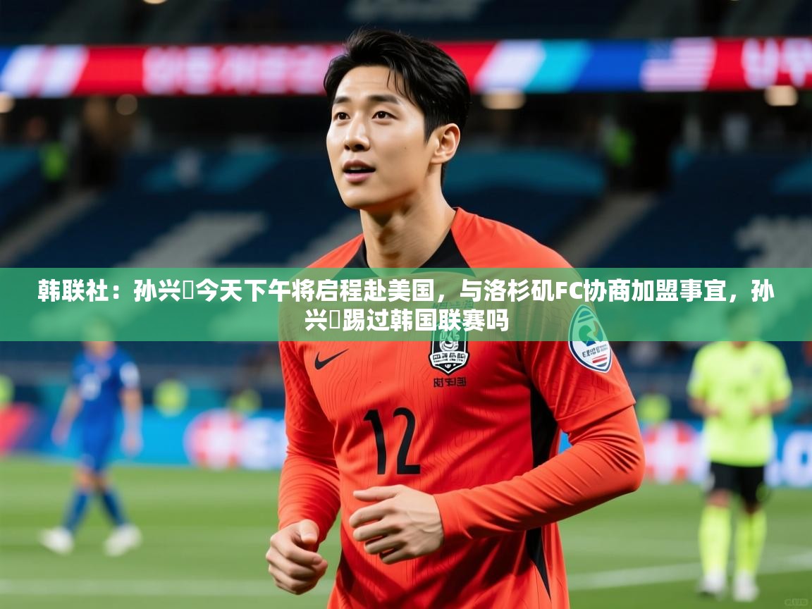 韩联社：孙兴慜今天下午将启程赴美国，与洛杉矶FC协商加盟事宜，孙兴慜踢过韩国联赛吗