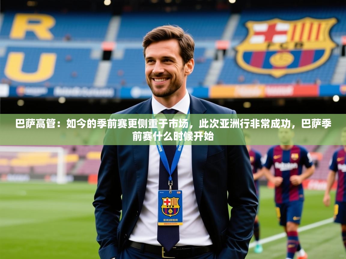 2025开云体育入口邀请码巴萨高管:如今的季前赛更侧重于市场,此次亚洲行非常成功,巴萨季前赛什么时候开始 第2张