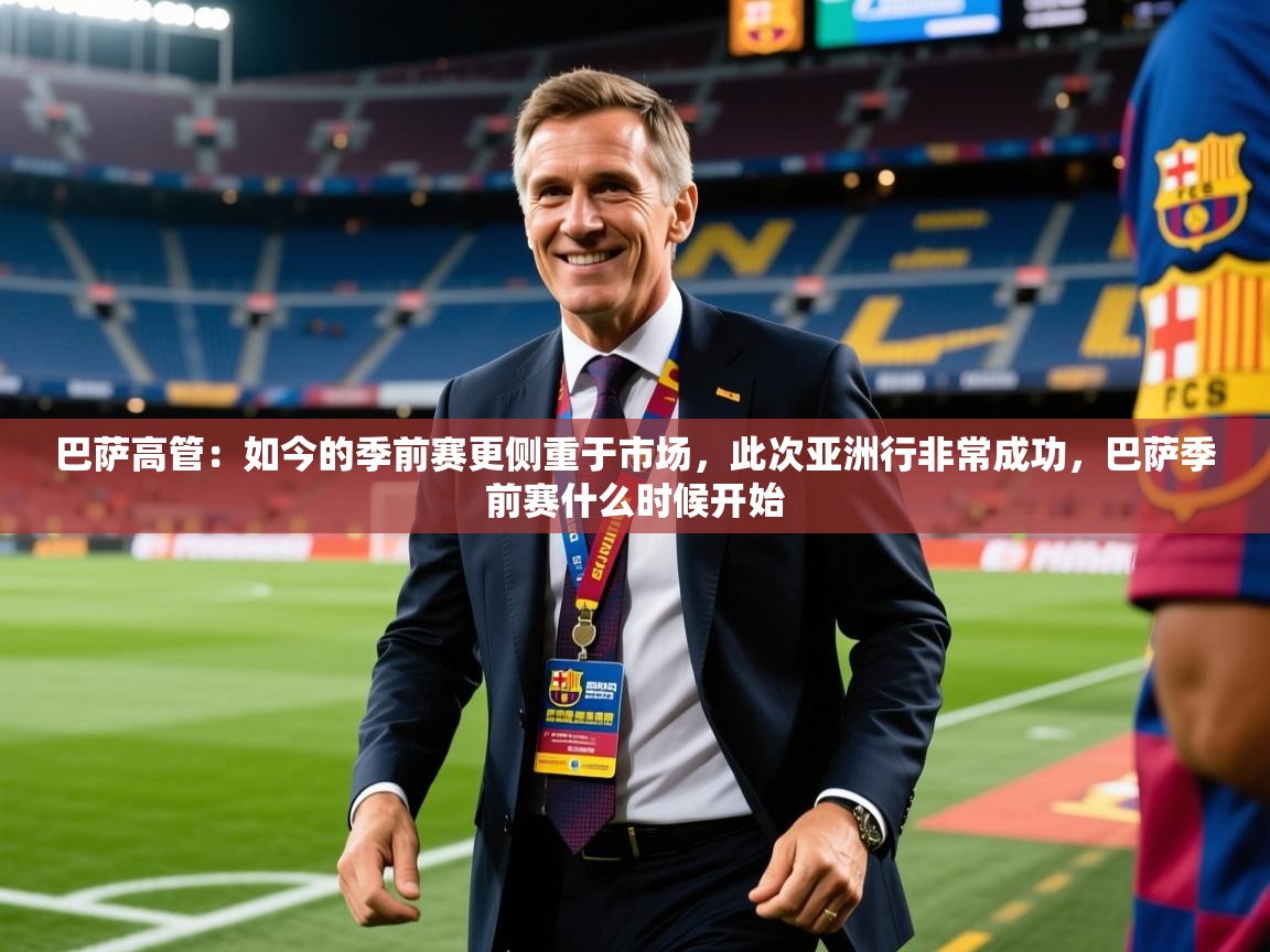 2025开云体育入口邀请码巴萨高管:如今的季前赛更侧重于市场,此次亚洲行非常成功,巴萨季前赛什么时候开始 第1张