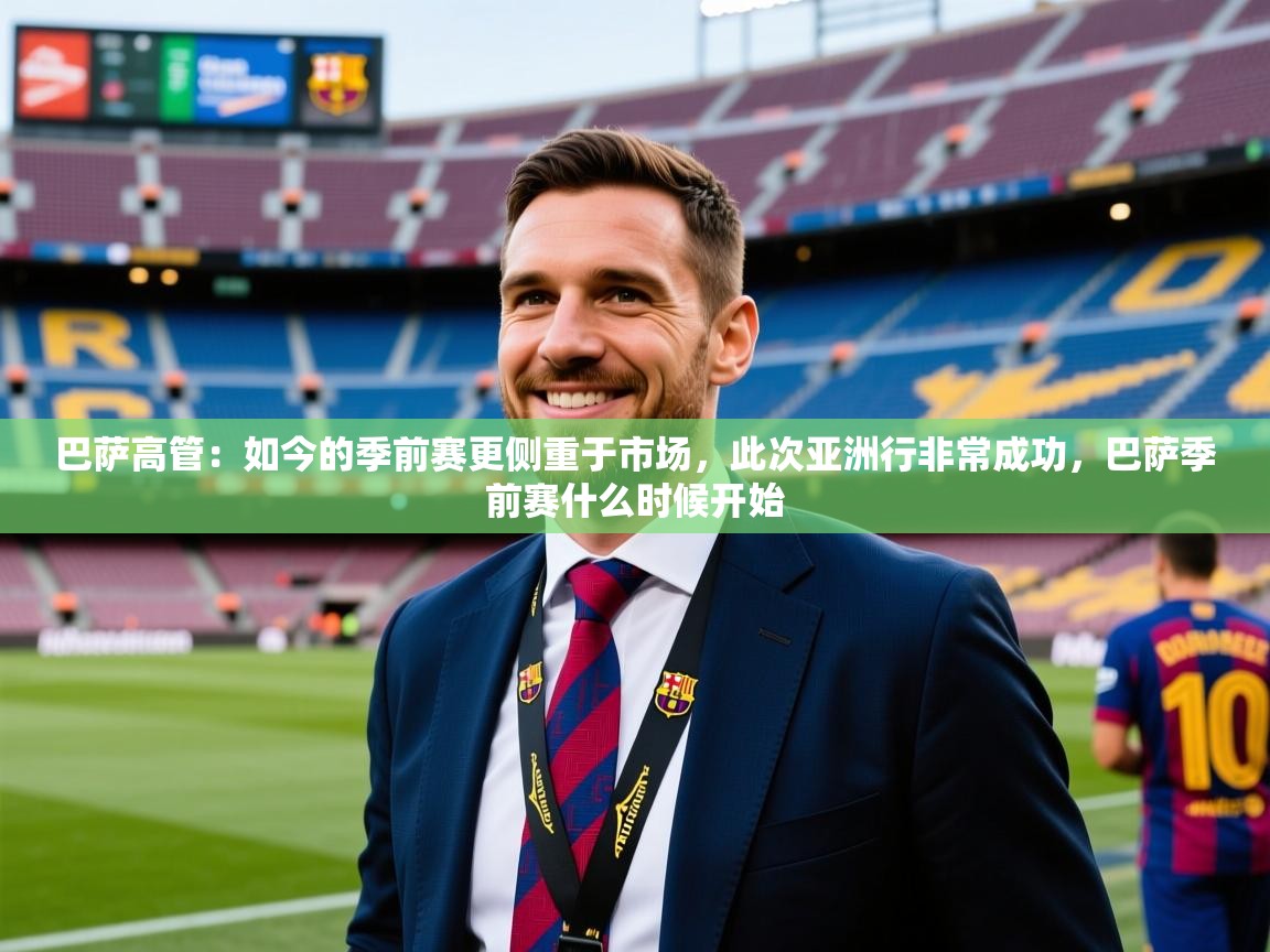 2025开云体育入口邀请码巴萨高管:如今的季前赛更侧重于市场,此次亚洲行非常成功,巴萨季前赛什么时候开始 第3张
