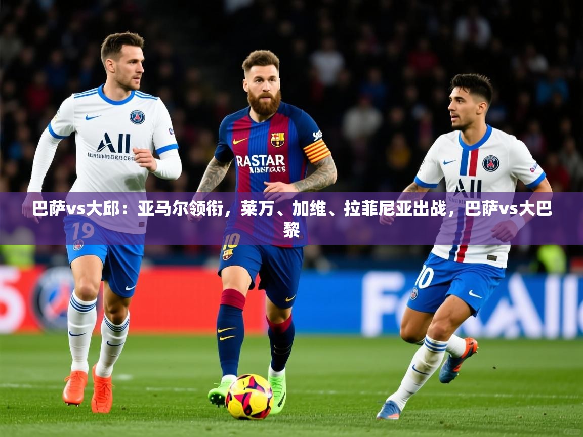 2025开云体育app官方巴萨vs大邱：亚马尔领衔，莱万、加维、拉菲尼亚出战，巴萨vs大巴黎